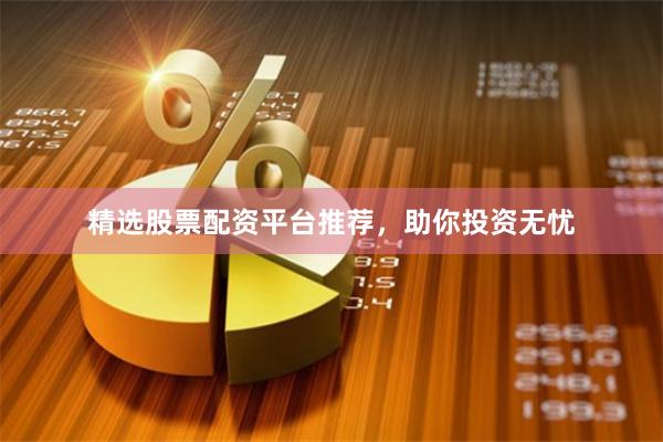 精选股票配资平台推荐，助你投资无忧