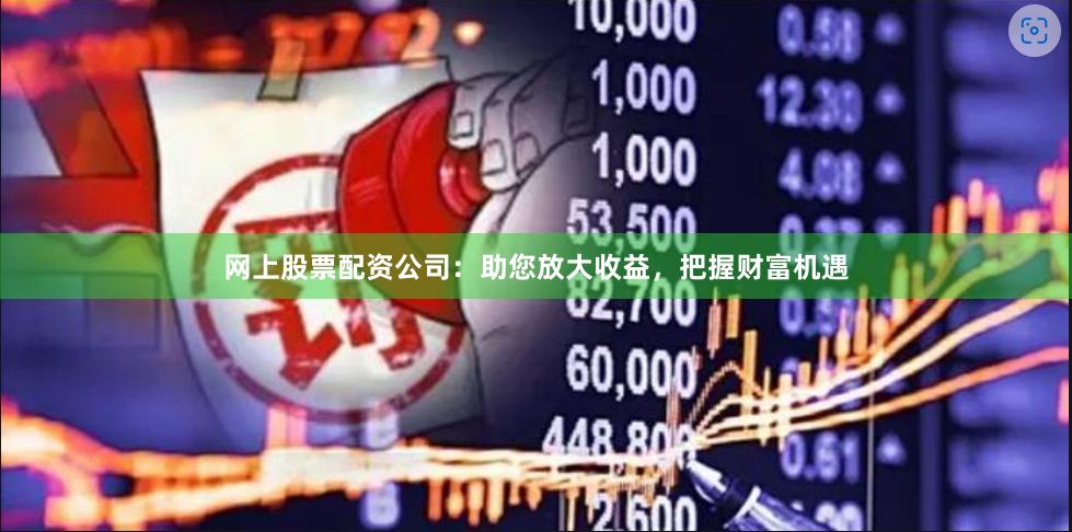 网上股票配资公司：助您放大收益，把握财富机遇