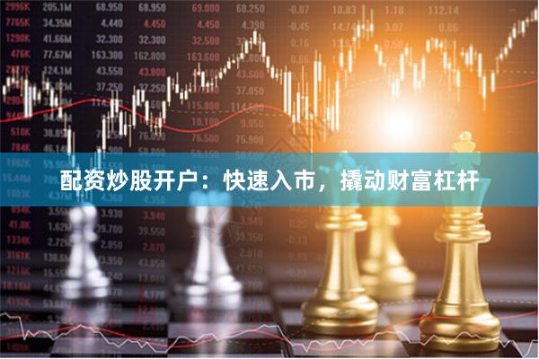 配资炒股开户：快速入市，撬动财富杠杆