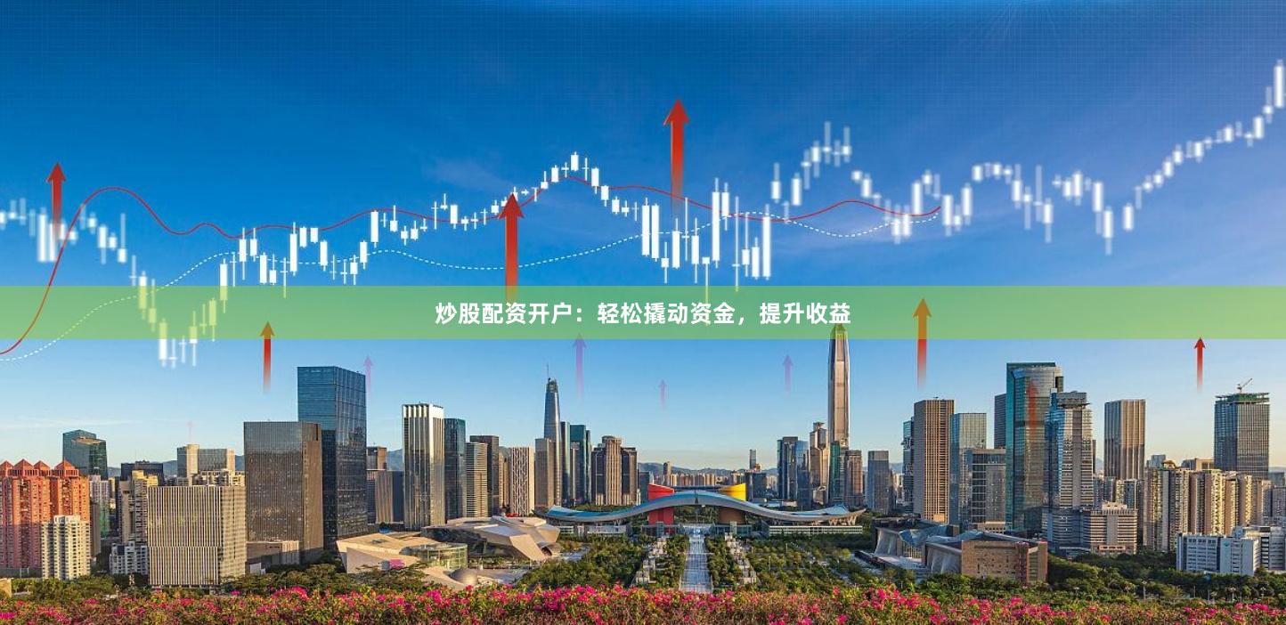 炒股配资开户：轻松撬动资金，提升收益
