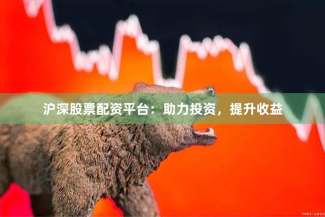 沪深股票配资平台：助力投资，提升收益