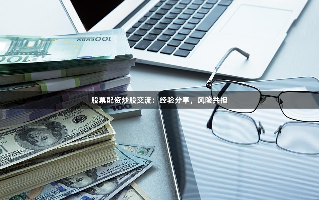 股票配资炒股交流：经验分享，风险共担