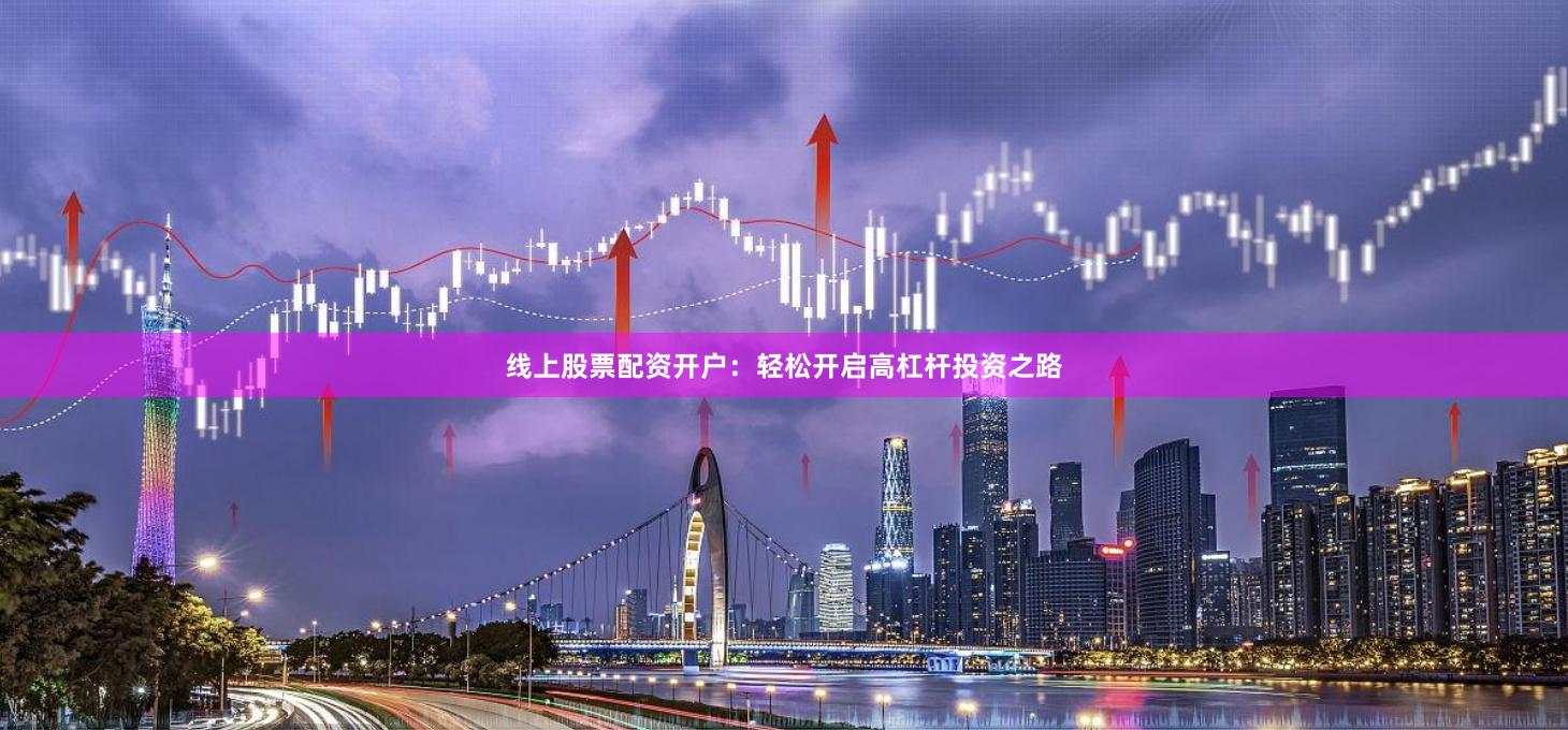 线上股票配资开户：轻松开启高杠杆投资之路