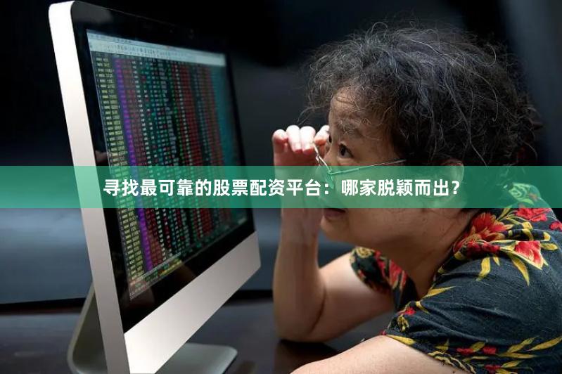 寻找最可靠的股票配资平台：哪家脱颖而出？