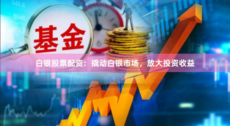白银股票配资：撬动白银市场，放大投资收益