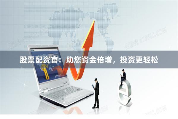 股票配资官：助您资金倍增，投资更轻松
