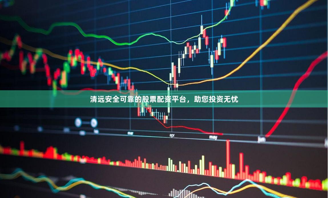 清远安全可靠的股票配资平台，助您投资无忧