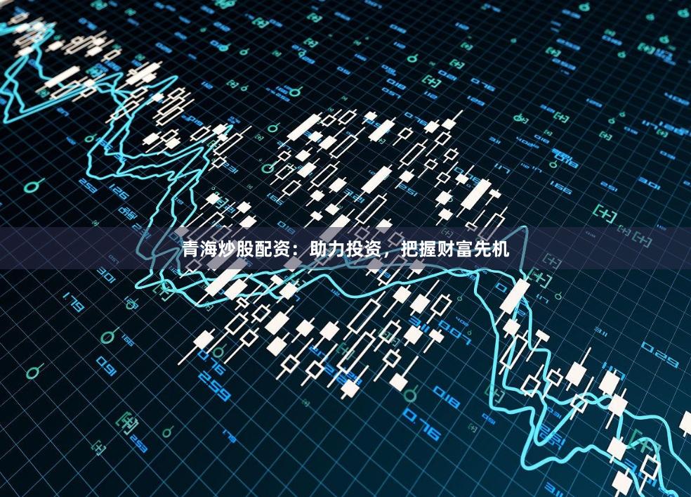 青海炒股配资：助力投资，把握财富先机