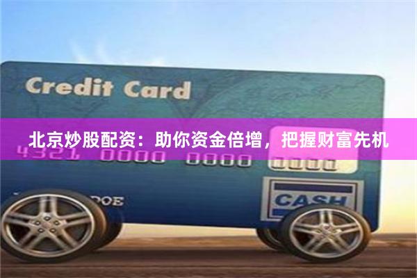 北京炒股配资：助你资金倍增，把握财富先机
