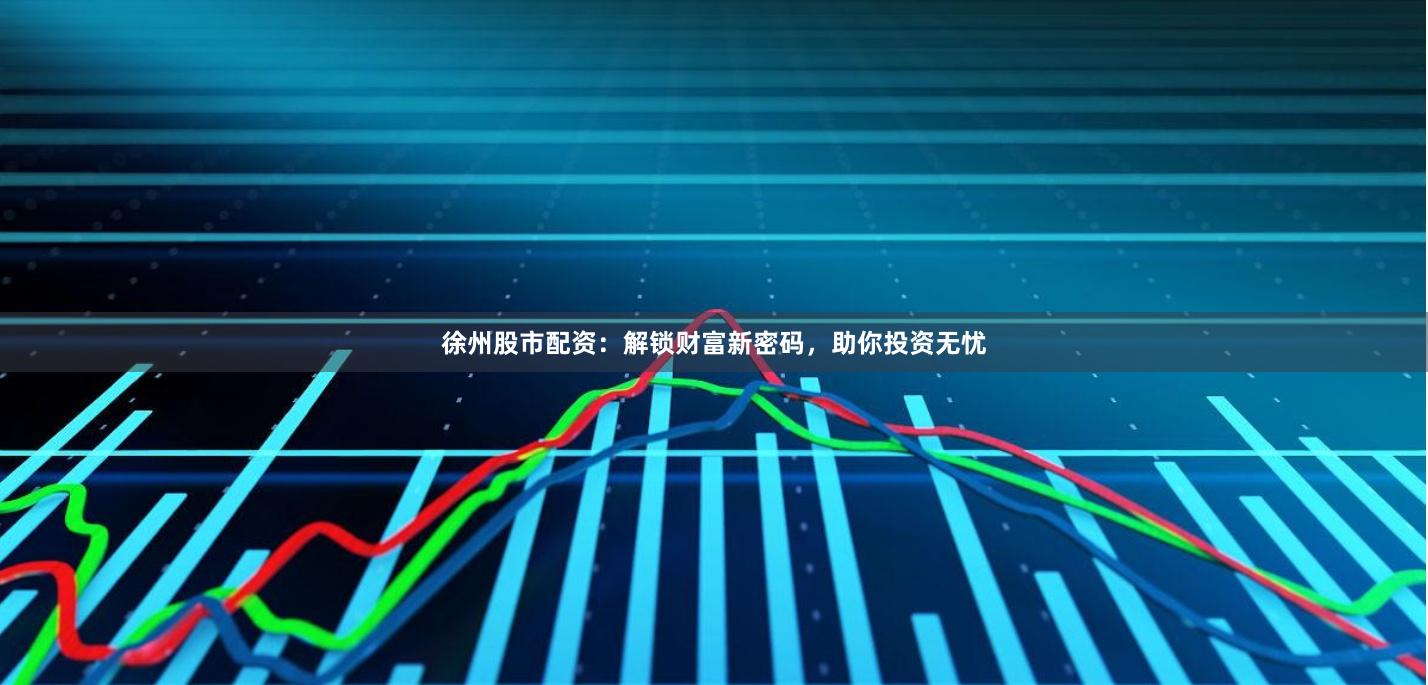 徐州股市配资：解锁财富新密码，助你投资无忧