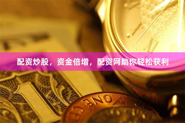 配资炒股，资金倍增，配资网助你轻松获利