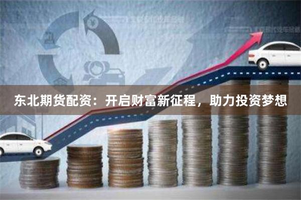 东北期货配资：开启财富新征程，助力投资梦想