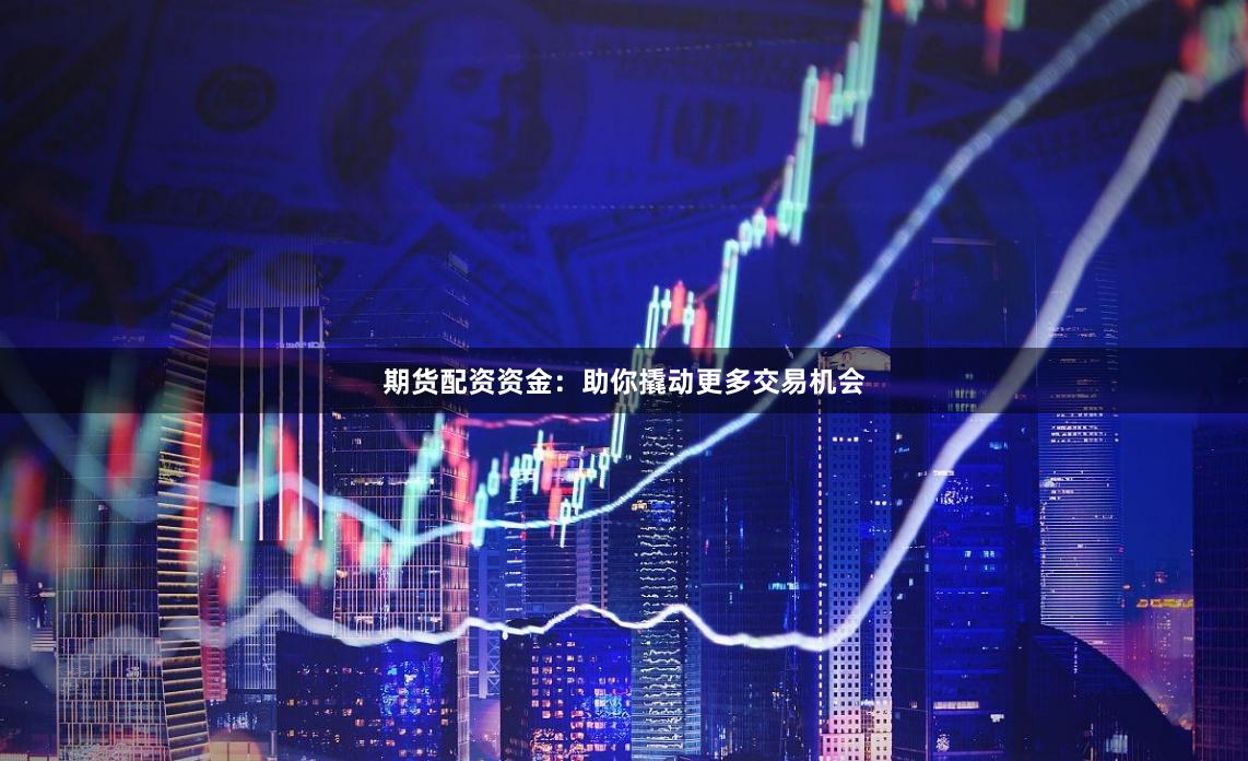 期货配资资金：助你撬动更多交易机会