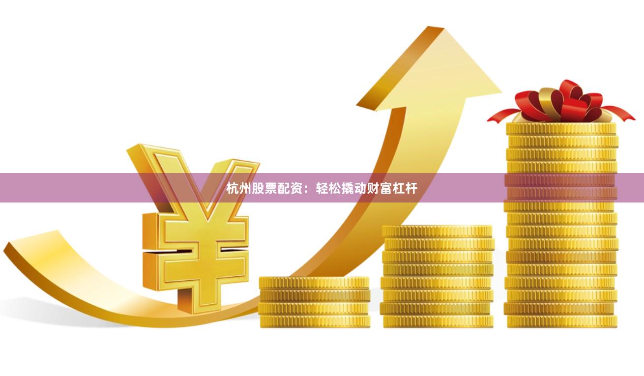 杭州股票配资：轻松撬动财富杠杆