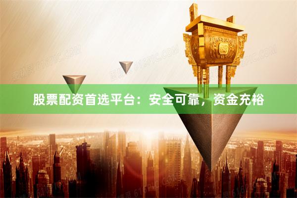 股票配资首选平台：安全可靠，资金充裕