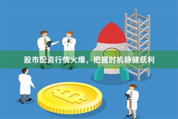 股市配资行情火爆，把握时机稳健获利