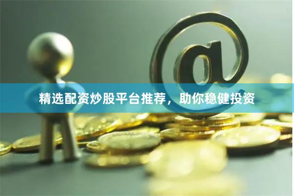 精选配资炒股平台推荐，助你稳健投资