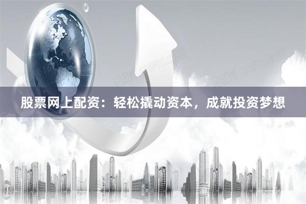 股票网上配资：轻松撬动资本，成就投资梦想