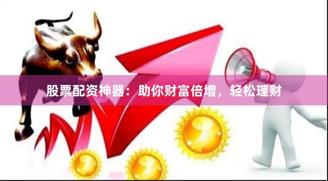 股票配资神器：助你财富倍增，轻松理财