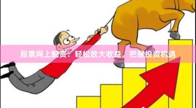 股票网上配资：轻松放大收益，把握投资机遇