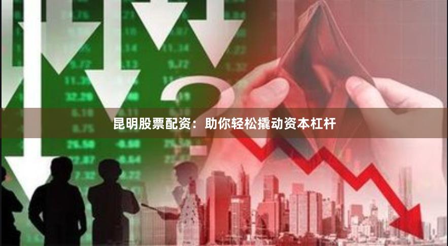 昆明股票配资：助你轻松撬动资本杠杆