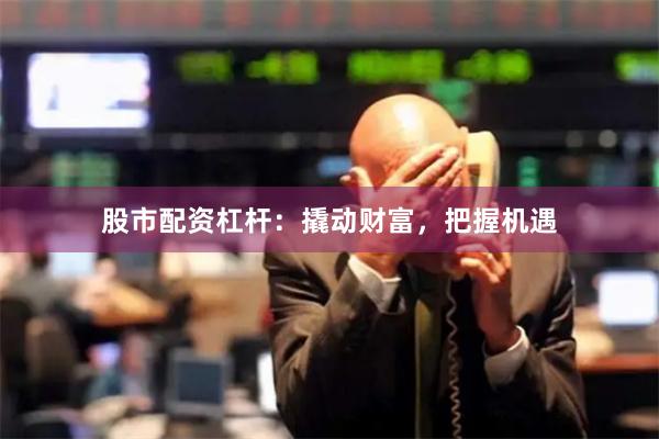 股市配资杠杆：撬动财富，把握机遇
