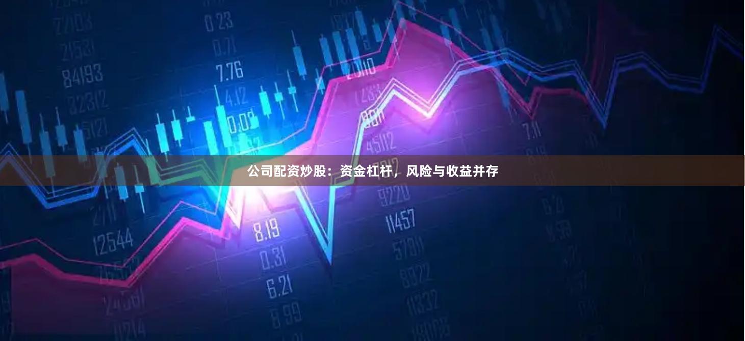 公司配资炒股：资金杠杆，风险与收益并存