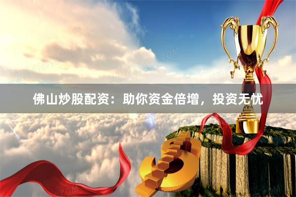 佛山炒股配资：助你资金倍增，投资无忧