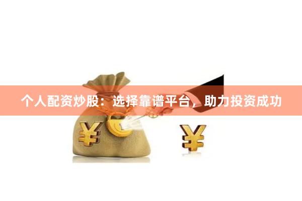 个人配资炒股：选择靠谱平台，助力投资成功