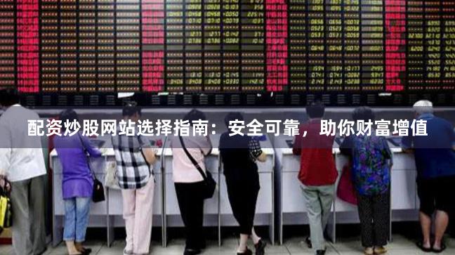 配资炒股网站选择指南：安全可靠，助你财富增值