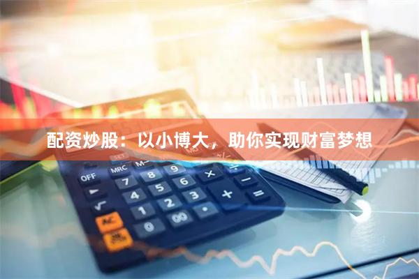 配资炒股：以小博大，助你实现财富梦想