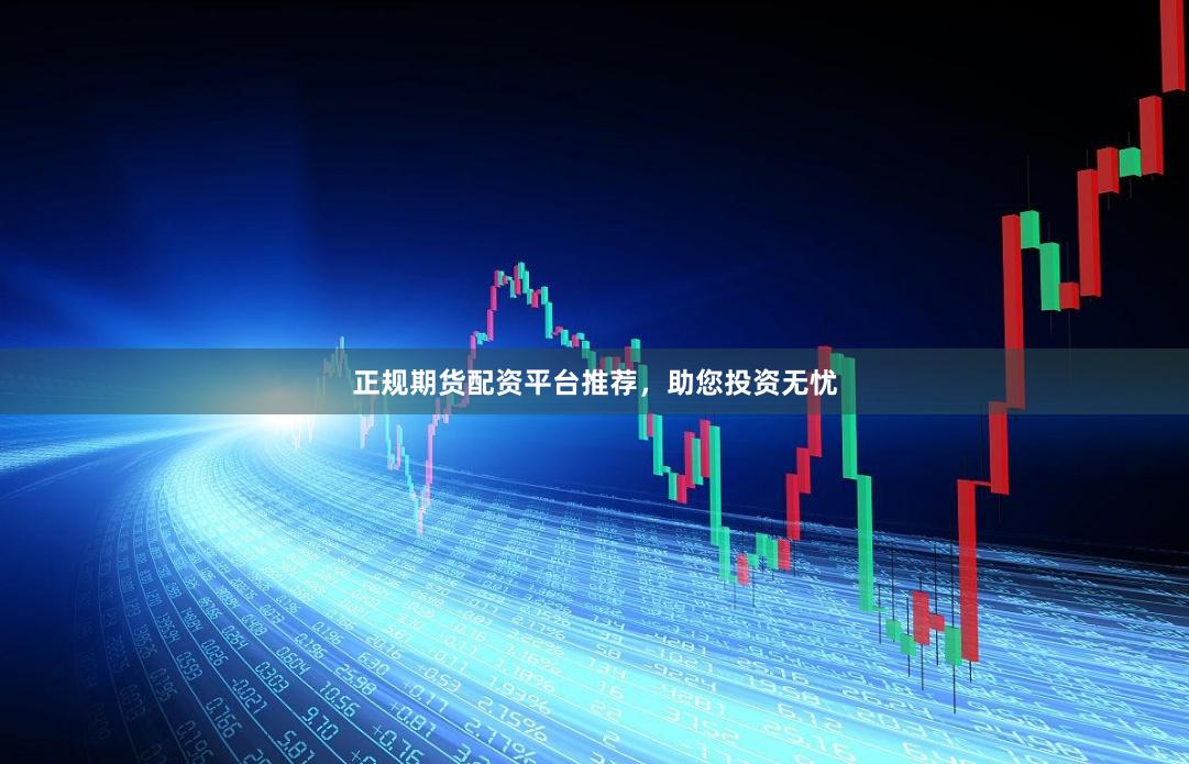 正规期货配资平台推荐,助您投资无忧