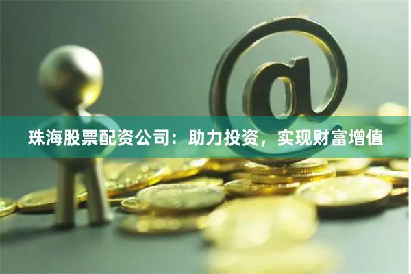 珠海股票配资公司:助力投资,实现财富增值