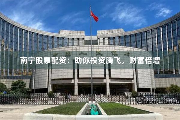 南宁股票配资：助你投资腾飞，财富倍增