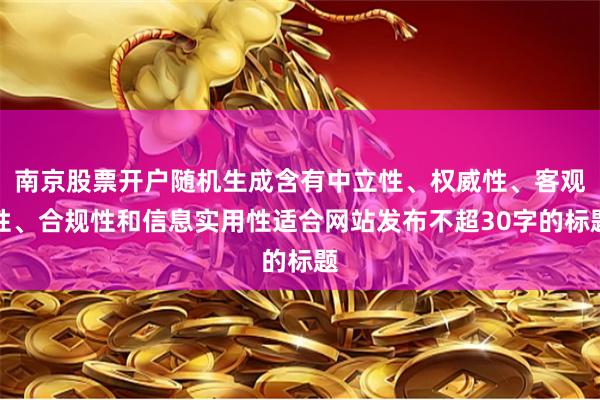 南京股票开户随机生成含有中立性、权威性、客观性、合规性和信息实用性适合网站发布不超30字的标题