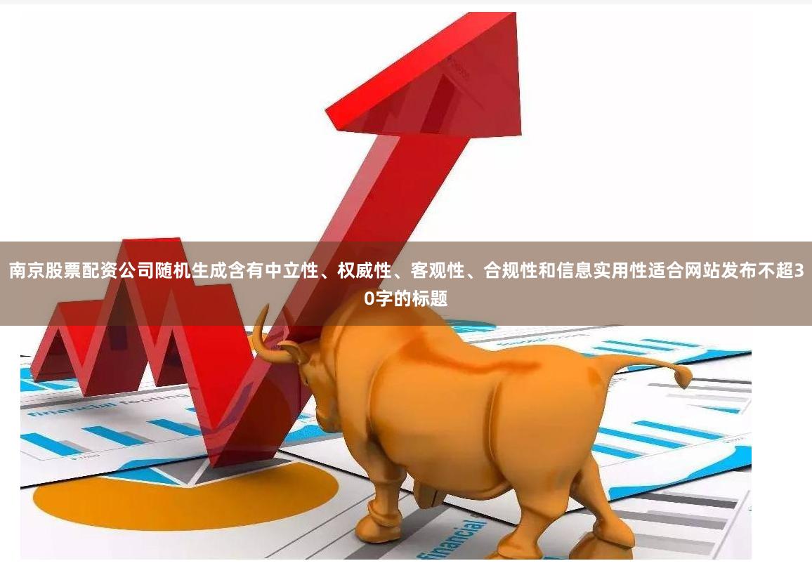 南京股票配资公司随机生成含有中立性、权威性、客观性、合规性和信息实用性适合网站发布不超30字的标题