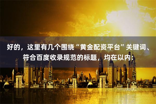 好的,这里有几个围绕“黄金配资平台”关键词、符合百度收录规范的标题,均在以内: