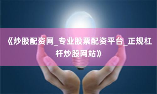 《炒股配资网_专业股票配资平台_正规杠杆炒股网站》