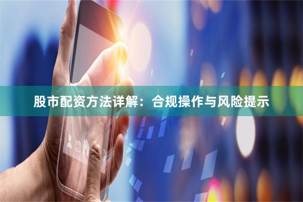 股市配资方法详解：合规操作与风险提示