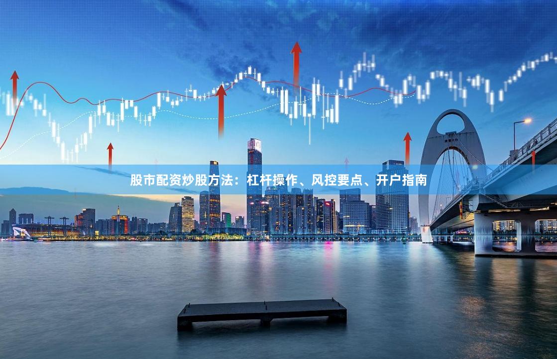股市配资炒股方法：杠杆操作、风控要点、开户指南