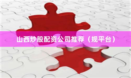 山西炒股配资公司推荐（规平台）