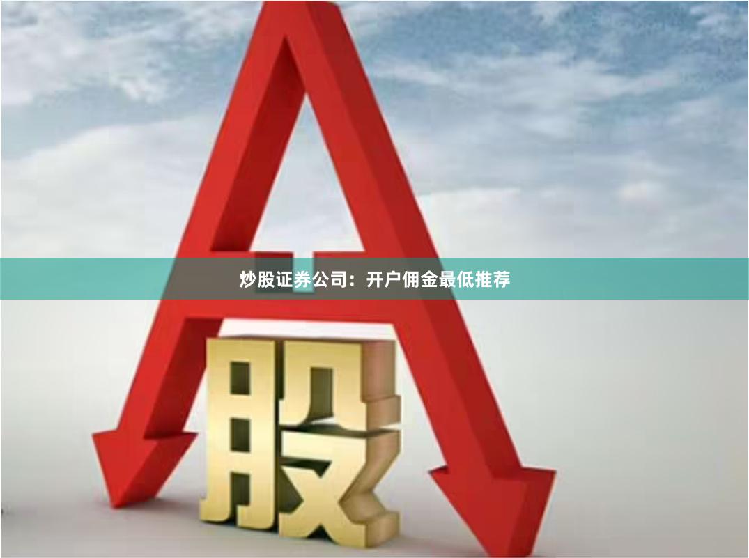 炒股证券公司：开户佣金最低推荐