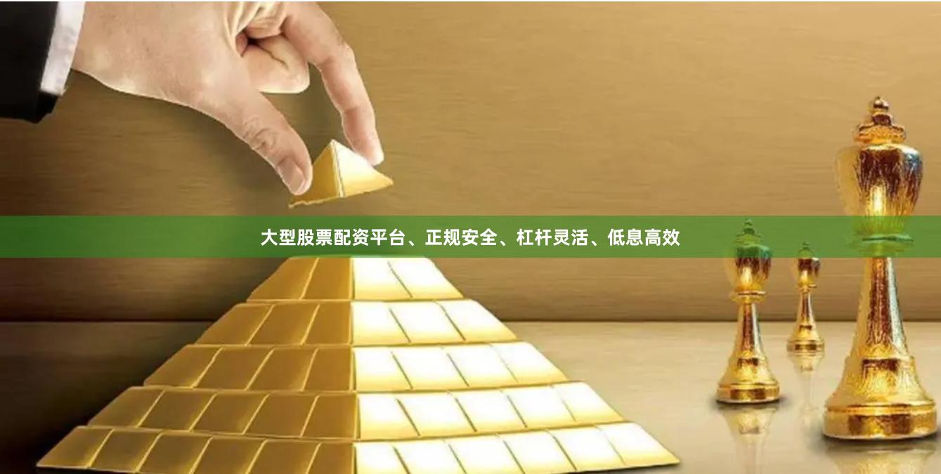 大型股票配资平台、正规安全、杠杆灵活、低息高效