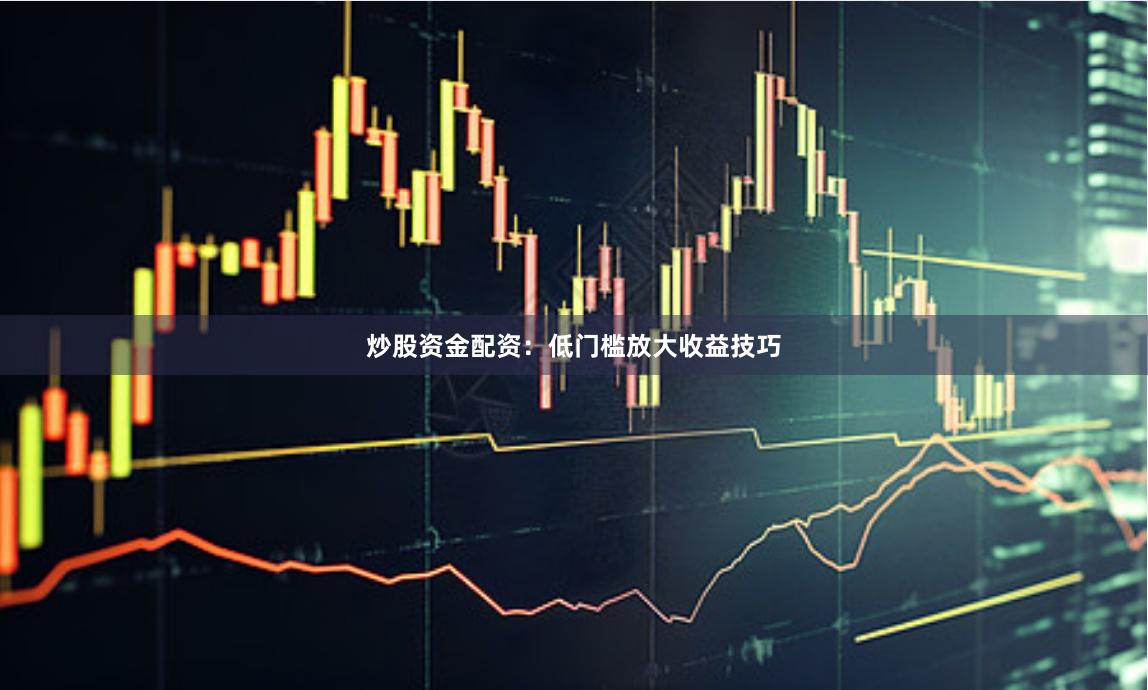 炒股资金配资:低门槛放大收益技巧
