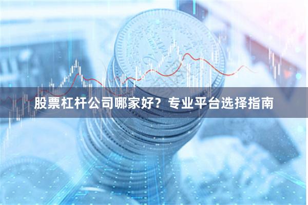 股票杠杆公司哪家好?专业平台选择指南