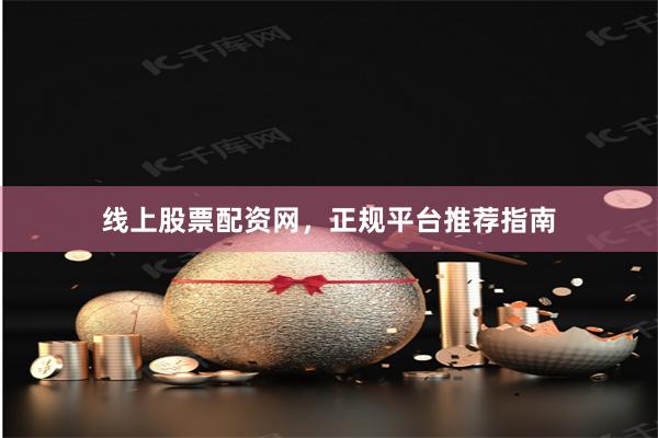 线上股票配资网，正规平台推荐指南
