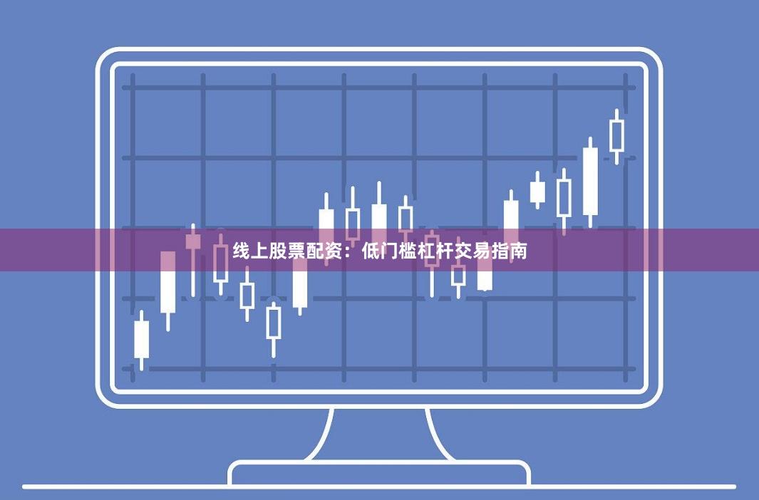 线上股票配资：低门槛杠杆交易指南