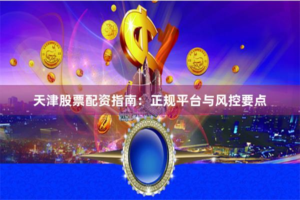 天津股票配资指南：正规平台与风控要点