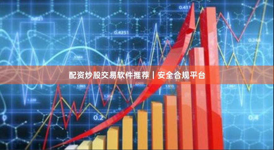 配资炒股交易软件推荐｜安全合规平台