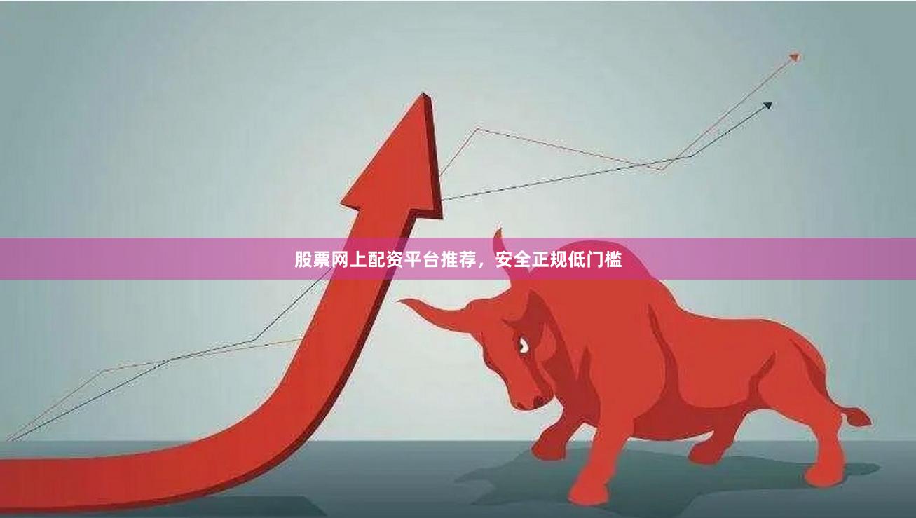 股票网上配资平台推荐，安全正规低门槛